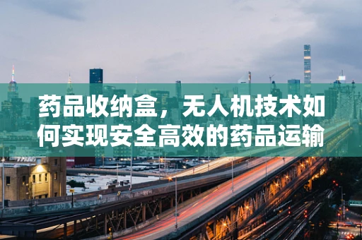 药品收纳盒，无人机技术如何实现安全高效的药品运输？