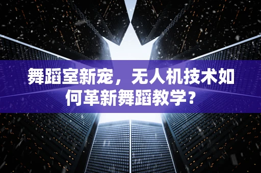 舞蹈室新宠，无人机技术如何革新舞蹈教学？