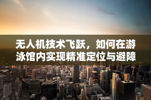 无人机技术飞跃，如何在游泳馆内实现精准定位与避障？