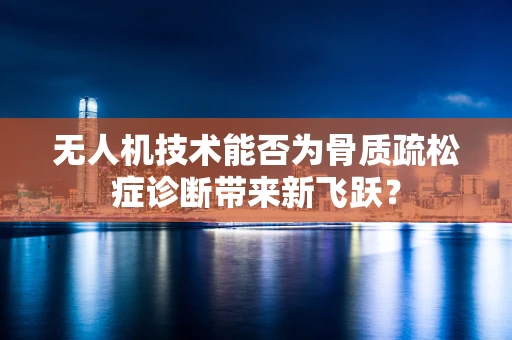 无人机技术能否为骨质疏松症诊断带来新飞跃？