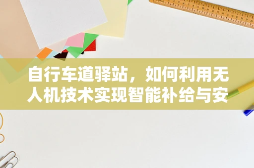 自行车道驿站，如何利用无人机技术实现智能补给与安全监控？