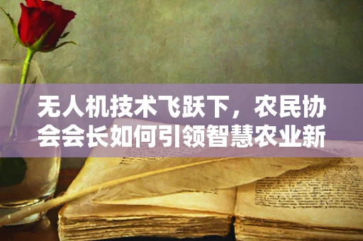 无人机技术飞跃下，农民协会会长如何引领智慧农业新风尚？