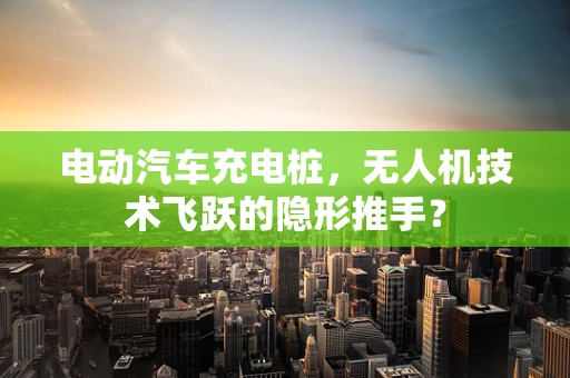 电动汽车充电桩，无人机技术飞跃的隐形推手？