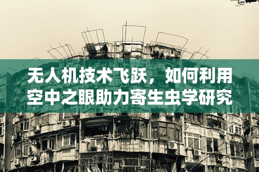 无人机技术飞跃，如何利用空中之眼助力寄生虫学研究？