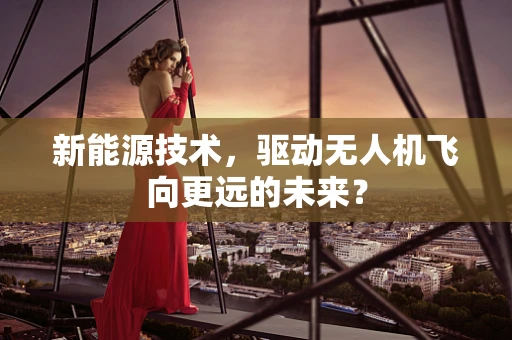 新能源技术，驱动无人机飞向更远的未来？
