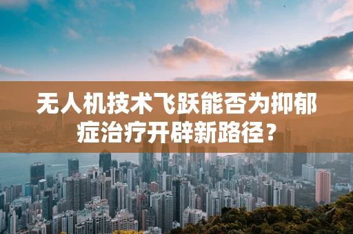 无人机技术飞跃能否为抑郁症治疗开辟新路径？