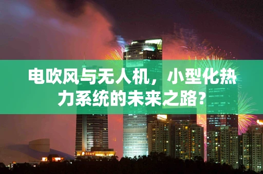 电吹风与无人机，小型化热力系统的未来之路？