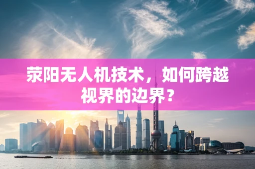 荥阳无人机技术，如何跨越视界的边界？