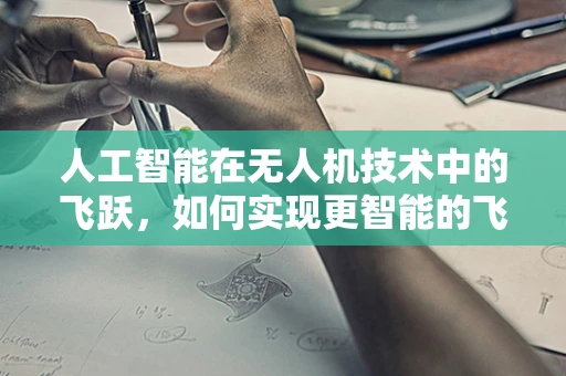 人工智能在无人机技术中的飞跃，如何实现更智能的飞行控制？