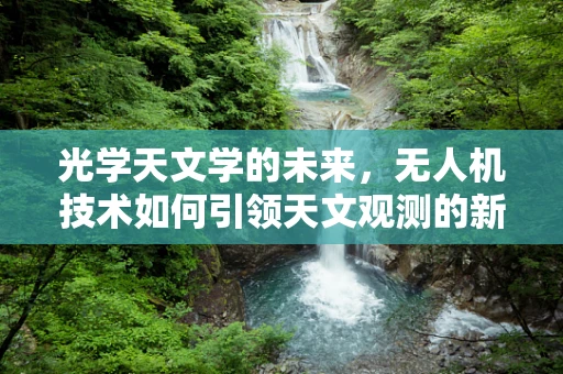 光学天文学的未来，无人机技术如何引领天文观测的新纪元？