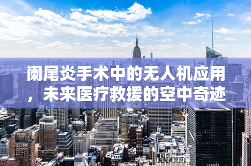 阑尾炎手术中的无人机应用，未来医疗救援的空中奇迹？
