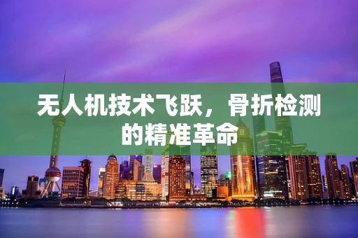 无人机技术飞跃，骨折检测的精准革命