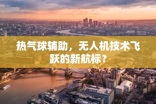 热气球辅助，无人机技术飞跃的新航标？