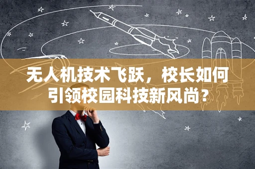 无人机技术飞跃，校长如何引领校园科技新风尚？