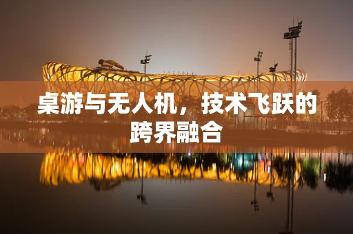 桌游与无人机，技术飞跃的跨界融合
