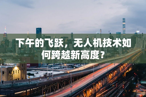 下午的飞跃，无人机技术如何跨越新高度？