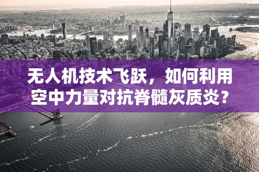 无人机技术飞跃，如何利用空中力量对抗脊髓灰质炎？