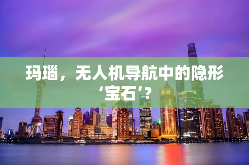 玛瑙，无人机导航中的隐形‘宝石’？