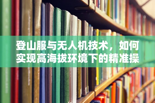 登山服与无人机技术，如何实现高海拔环境下的精准操控？