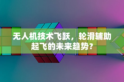 无人机技术飞跃，轮滑辅助起飞的未来趋势？