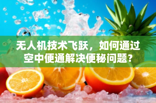 无人机技术飞跃，如何通过空中便通解决便秘问题？