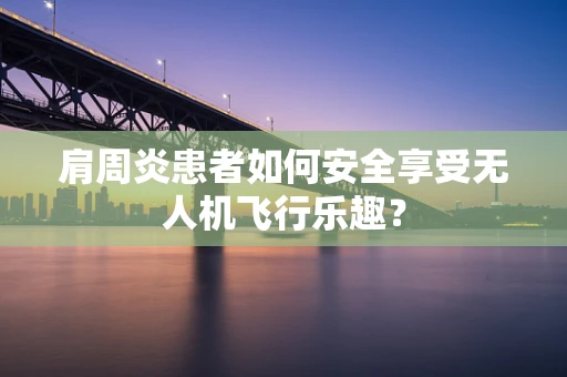 肩周炎患者如何安全享受无人机飞行乐趣？