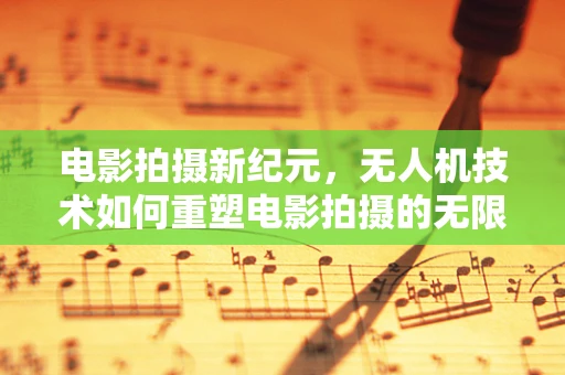 电影拍摄新纪元，无人机技术如何重塑电影拍摄的无限可能？