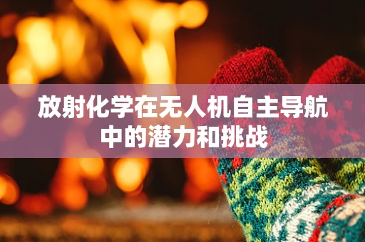 放射化学在无人机自主导航中的潜力和挑战