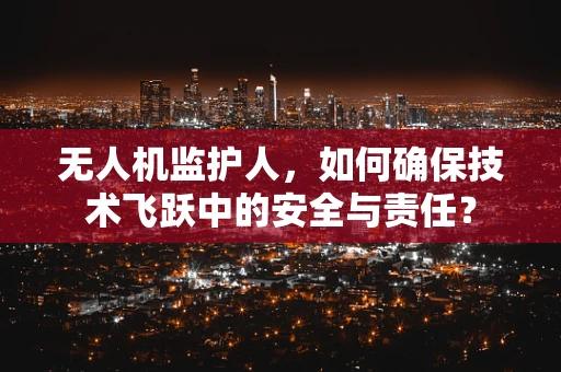 无人机监护人，如何确保技术飞跃中的安全与责任？