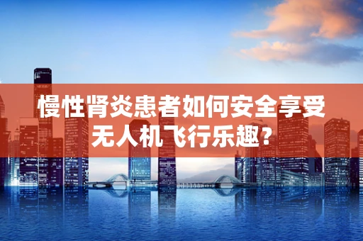 慢性肾炎患者如何安全享受无人机飞行乐趣？