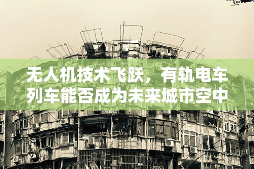 无人机技术飞跃，有轨电车列车能否成为未来城市空中交通的轨道？