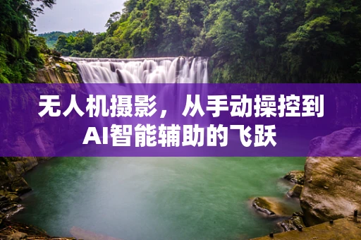无人机摄影，从手动操控到AI智能辅助的飞跃