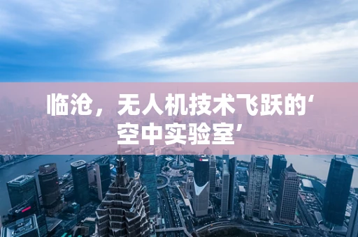 临沧，无人机技术飞跃的‘空中实验室’