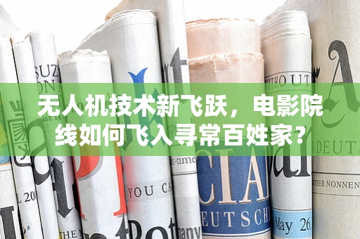无人机技术新飞跃，电影院线如何飞入寻常百姓家？
