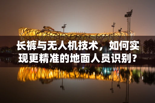 长裤与无人机技术，如何实现更精准的地面人员识别？