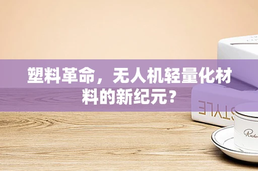塑料革命，无人机轻量化材料的新纪元？