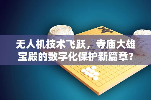 无人机技术飞跃，寺庙大雄宝殿的数字化保护新篇章？