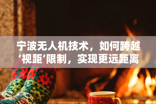 宁波无人机技术，如何跨越‘视距’限制，实现更远距离的自主飞行？