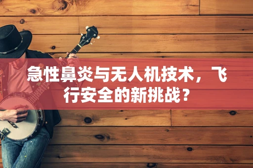 急性鼻炎与无人机技术，飞行安全的新挑战？