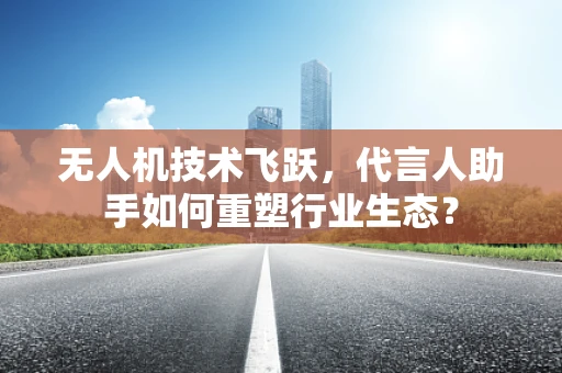 无人机技术飞跃，代言人助手如何重塑行业生态？
