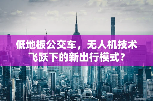 低地板公交车，无人机技术飞跃下的新出行模式？