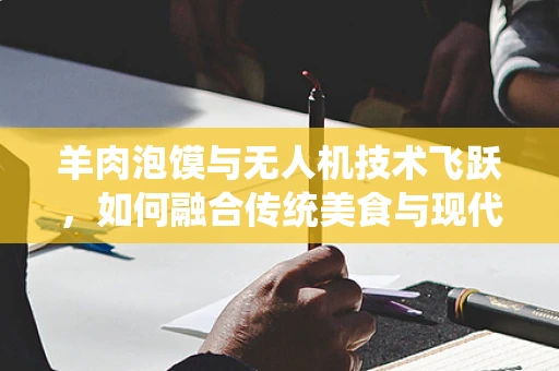羊肉泡馍与无人机技术飞跃，如何融合传统美食与现代科技的飞行奇缘？