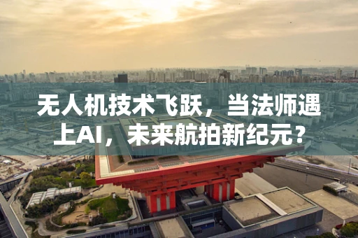 无人机技术飞跃，当法师遇上AI，未来航拍新纪元？