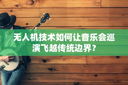 无人机技术如何让音乐会巡演飞越传统边界？