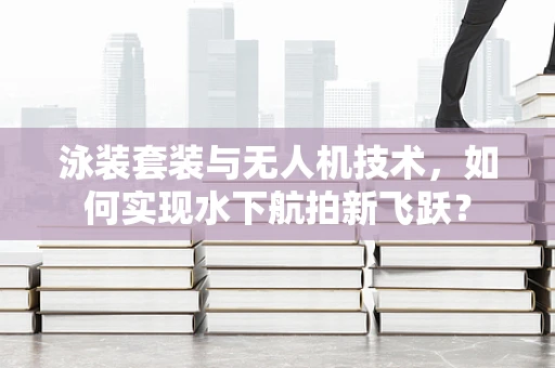 泳装套装与无人机技术，如何实现水下航拍新飞跃？