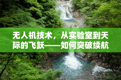 无人机技术，从实验室到天际的飞跃——如何突破续航与智能控制的极限？