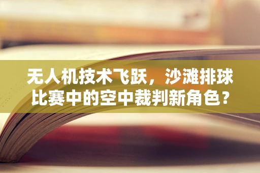 无人机技术飞跃，沙滩排球比赛中的空中裁判新角色？