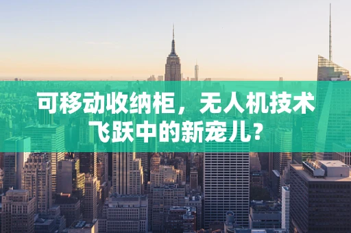 可移动收纳柜，无人机技术飞跃中的新宠儿？