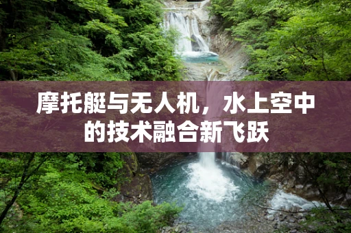 摩托艇与无人机，水上空中的技术融合新飞跃