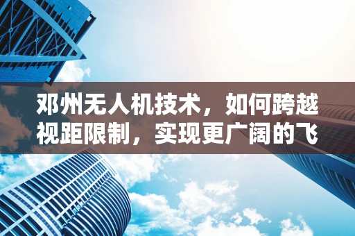 邓州无人机技术，如何跨越视距限制，实现更广阔的飞行自由？